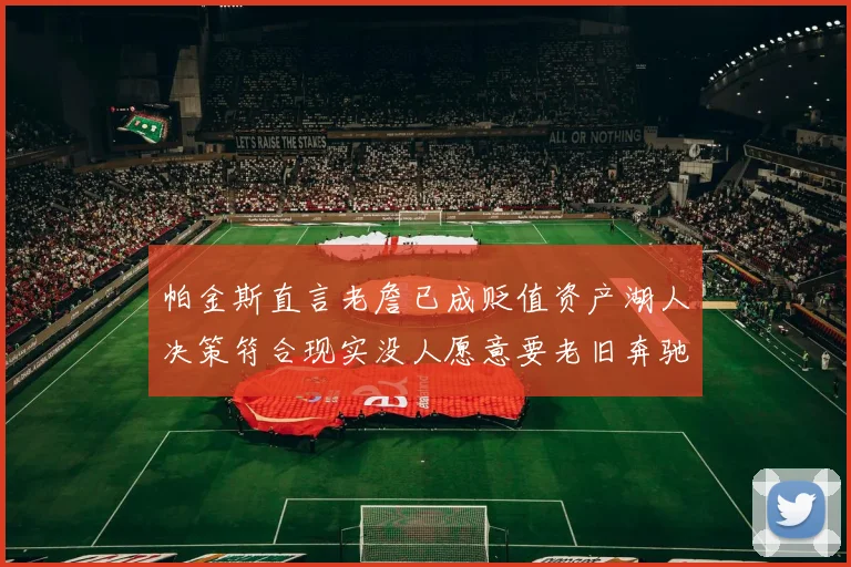 帕金斯直言老詹已成贬值资产湖人决策符合现实没人愿意要老旧奔驰
