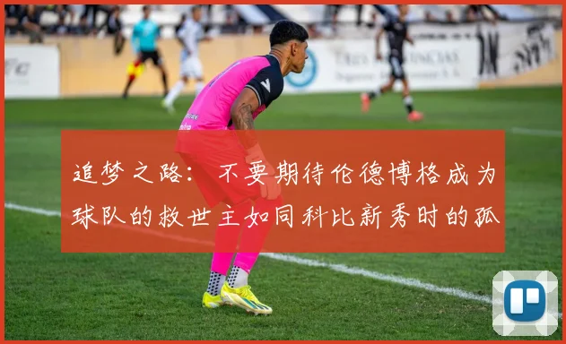 追梦之路：不要期待伦德博格成为球队的救世主如同科比新秀时的孤独奋斗