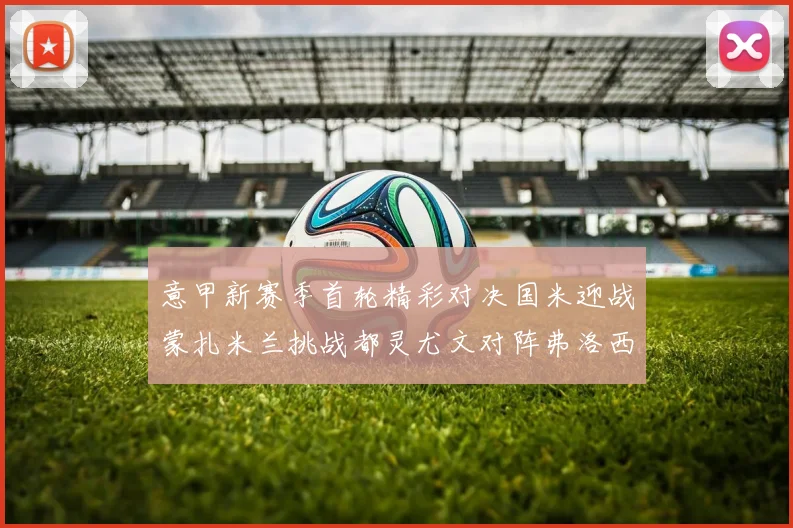 意甲新赛季首轮精彩对决国米迎战蒙扎米兰挑战都灵尤文对阵弗洛西诺内