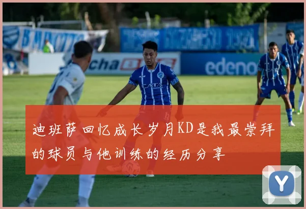 迪班萨回忆成长岁月KD是我最崇拜的球员与他训练的经历分享