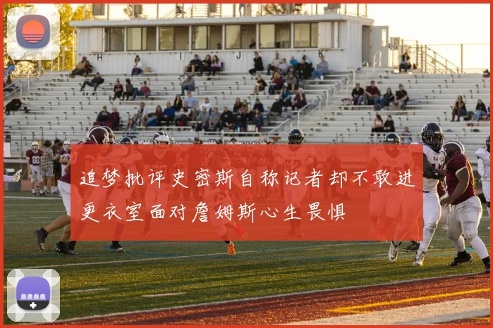 追梦批评史密斯自称记者却不敢进更衣室面对詹姆斯心生畏惧
