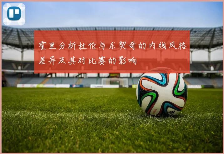 霍里分析杜伦与东契奇的内线风格差异及其对比赛的影响