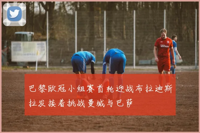 巴黎欧冠小组赛首轮迎战布拉迪斯拉发接着挑战曼城与巴萨