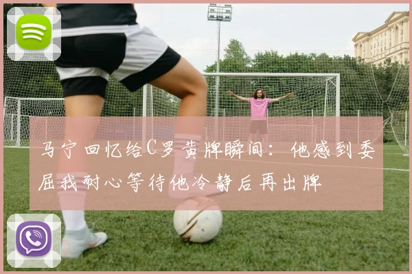 马宁回忆给C罗黄牌瞬间：他感到委屈我耐心等待他冷静后再出牌