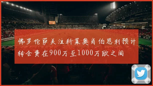 佛罗伦萨关注科莱奥肖伯恩利预计转会费在900万至1000万欧之间