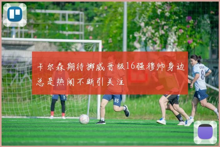卡尔森期待挪威晋级16强穆帅身边总是热闹不断引关注