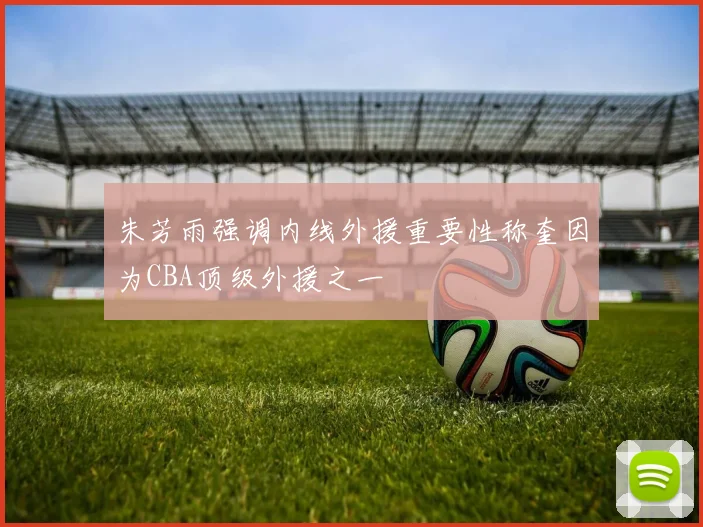 朱芳雨强调内线外援重要性称奎因为CBA顶级外援之一
