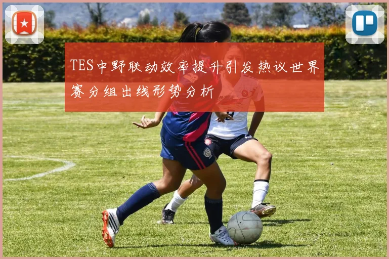 TES中野联动效率提升引发热议世界赛分组出线形势分析