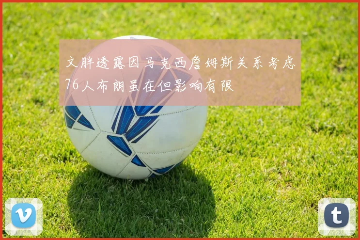 文胖透露因马克西詹姆斯关系考虑76人布朗虽在但影响有限