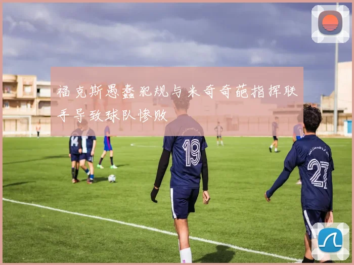 福克斯愚蠢犯规与米奇奇葩指挥联手导致球队惨败