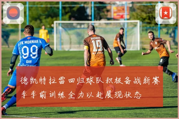 德凯特拉雷回归球队积极备战新赛季季前训练全力以赴展现状态