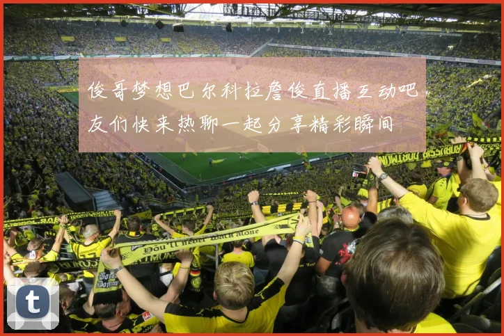 俊哥梦想巴尔科拉詹俊直播互动吧友们快来热聊一起分享精彩瞬间
