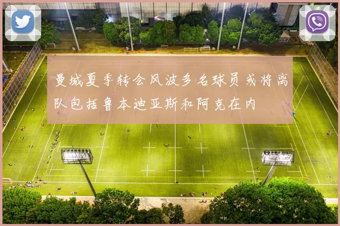 曼城夏季转会风波多名球员或将离队包括鲁本迪亚斯和阿克在内