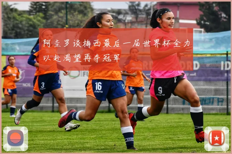 阿圭罗谈梅西最后一届世界杯全力以赴渴望再夺冠军