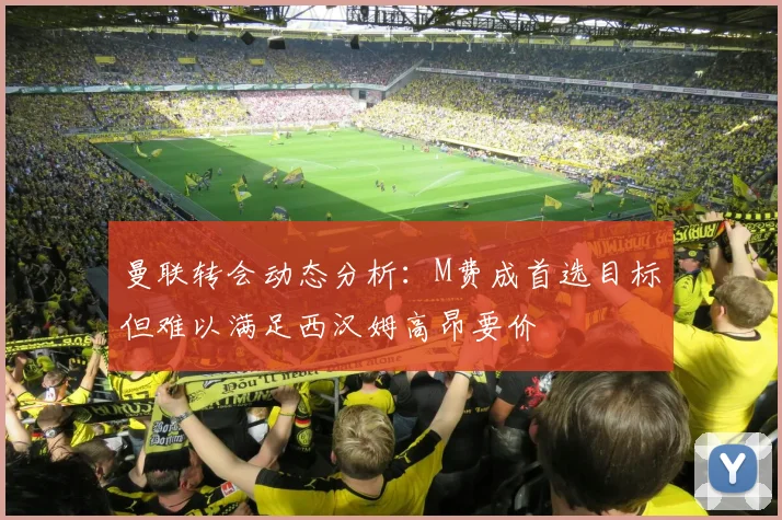 曼联转会动态分析：M费成首选目标但难以满足西汉姆高昂要价