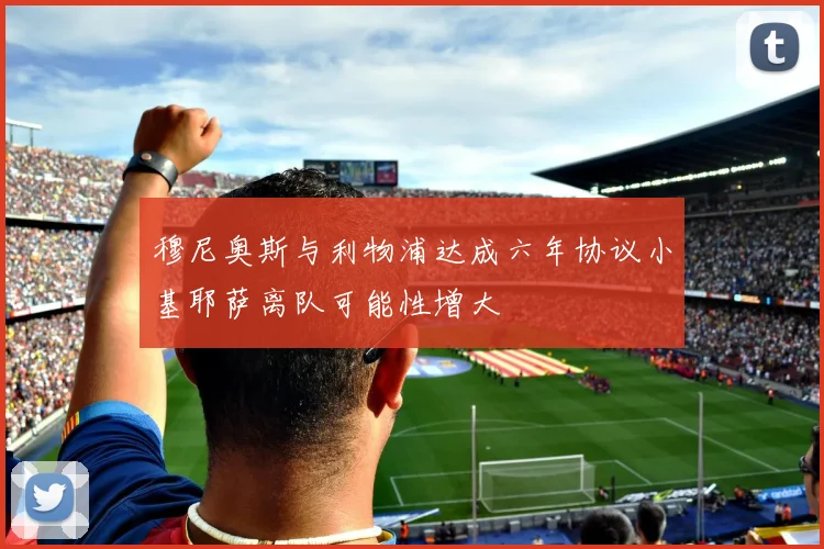 穆尼奥斯与利物浦达成六年协议小基耶萨离队可能性增大