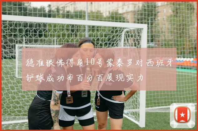 稳准狠佛得角10号蒙泰罗对西班牙铲球成功率百分百展现实力